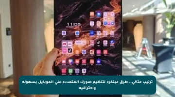 ترتيب مثالي.. طرق مبتكرة لتنظيم صورك المتعددة على الموبايل بسهولة واحترافية